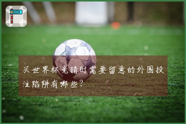 买世界杯竞猜时需要留意的外围投注陷阱有哪些？