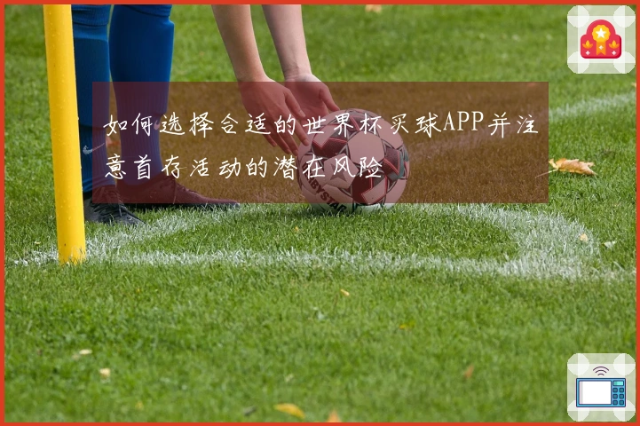 如何选择合适的世界杯买球APP并注意首存活动的潜在风险