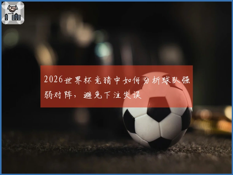 2026世界杯竞猜中如何分析球队强弱对阵，避免下注失误