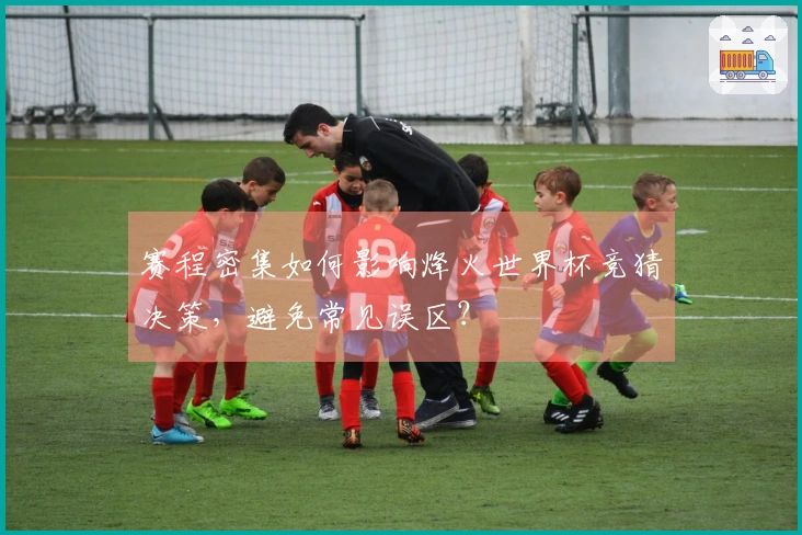 赛程密集如何影响烽火世界杯竞猜决策，避免常见误区？