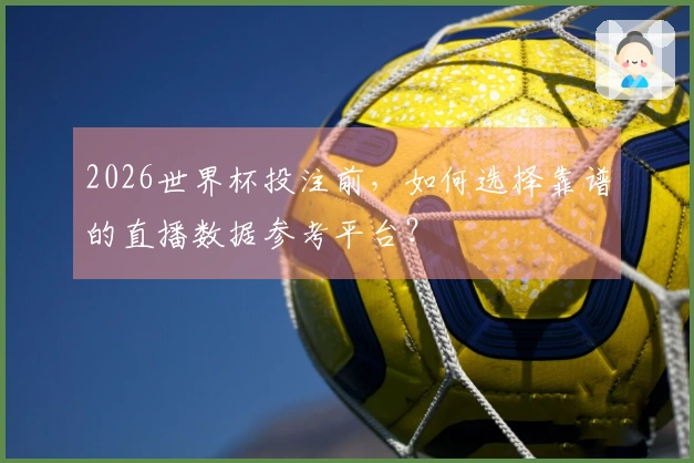 2026世界杯投注前，如何选择靠谱的直播数据参考平台？