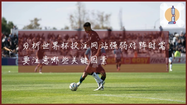 分析世界杯投注网站强弱对阵时需要注意哪些关键因素