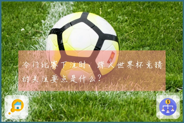 冷门比赛下注时，烽火世界杯竞猜的关注要点是什么？