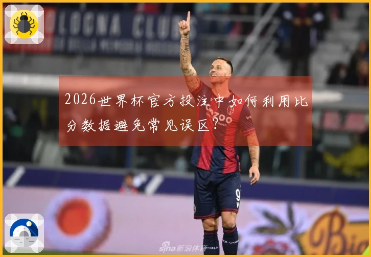 2026世界杯官方投注中如何利用比分数据避免常见误区？